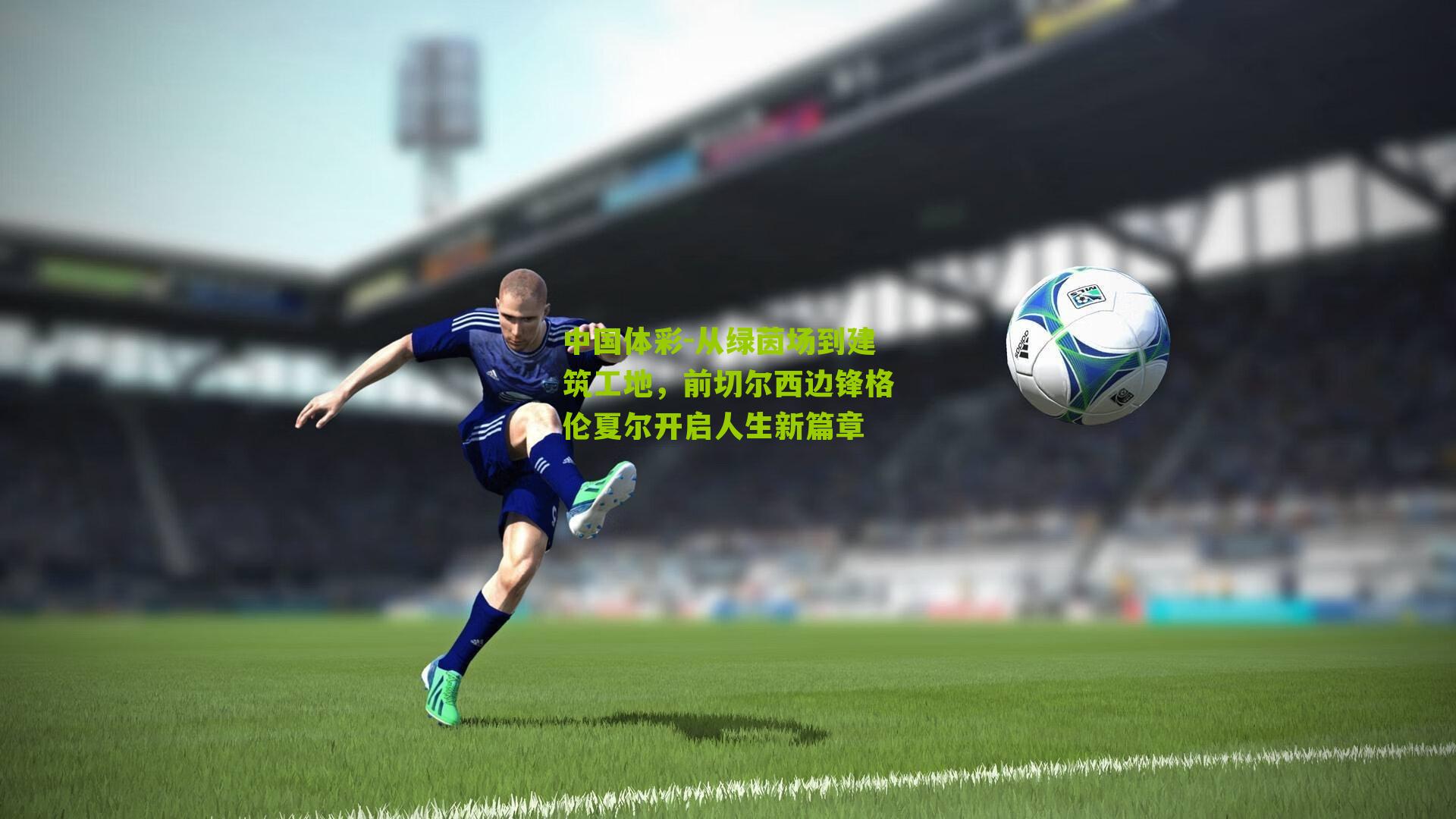 从绿茵场到建筑工地，前切尔西边锋格伦夏尔开启人生新篇章