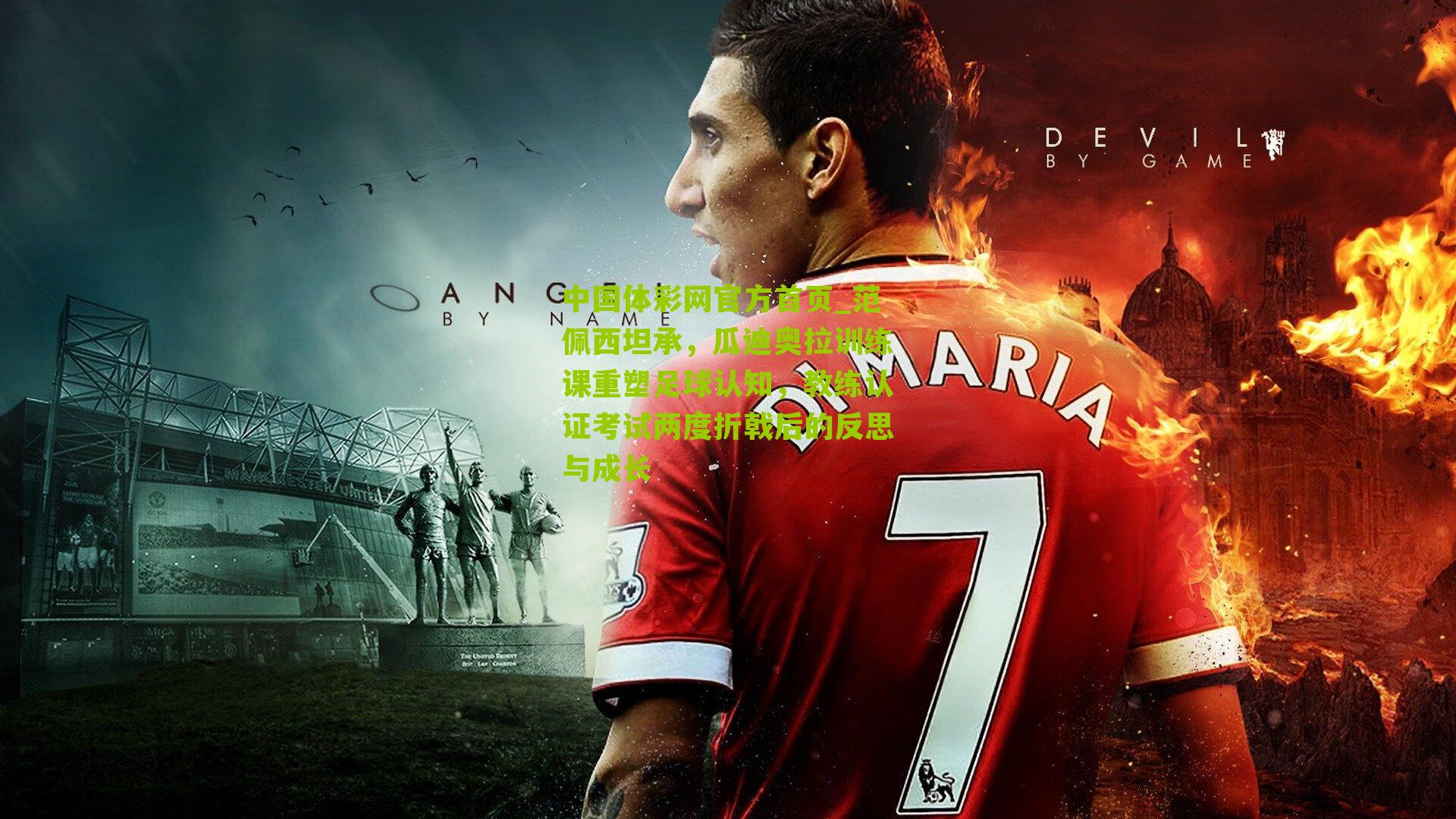 范佩西坦承，瓜迪奥拉训练课重塑足球认知，教练认证考试两度折戟后的反思与成长