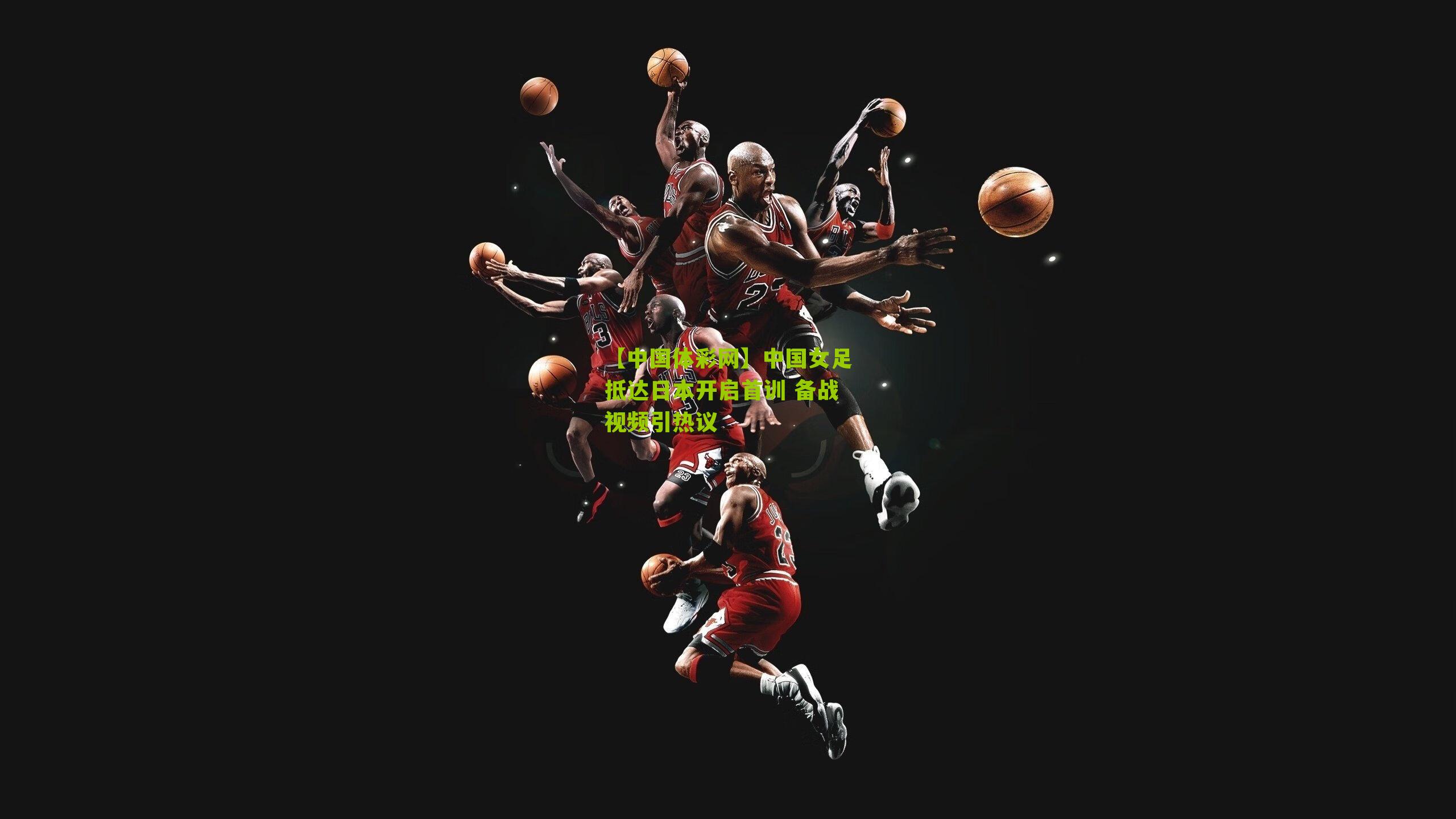 中国女足抵达日本开启首训 备战视频引热议