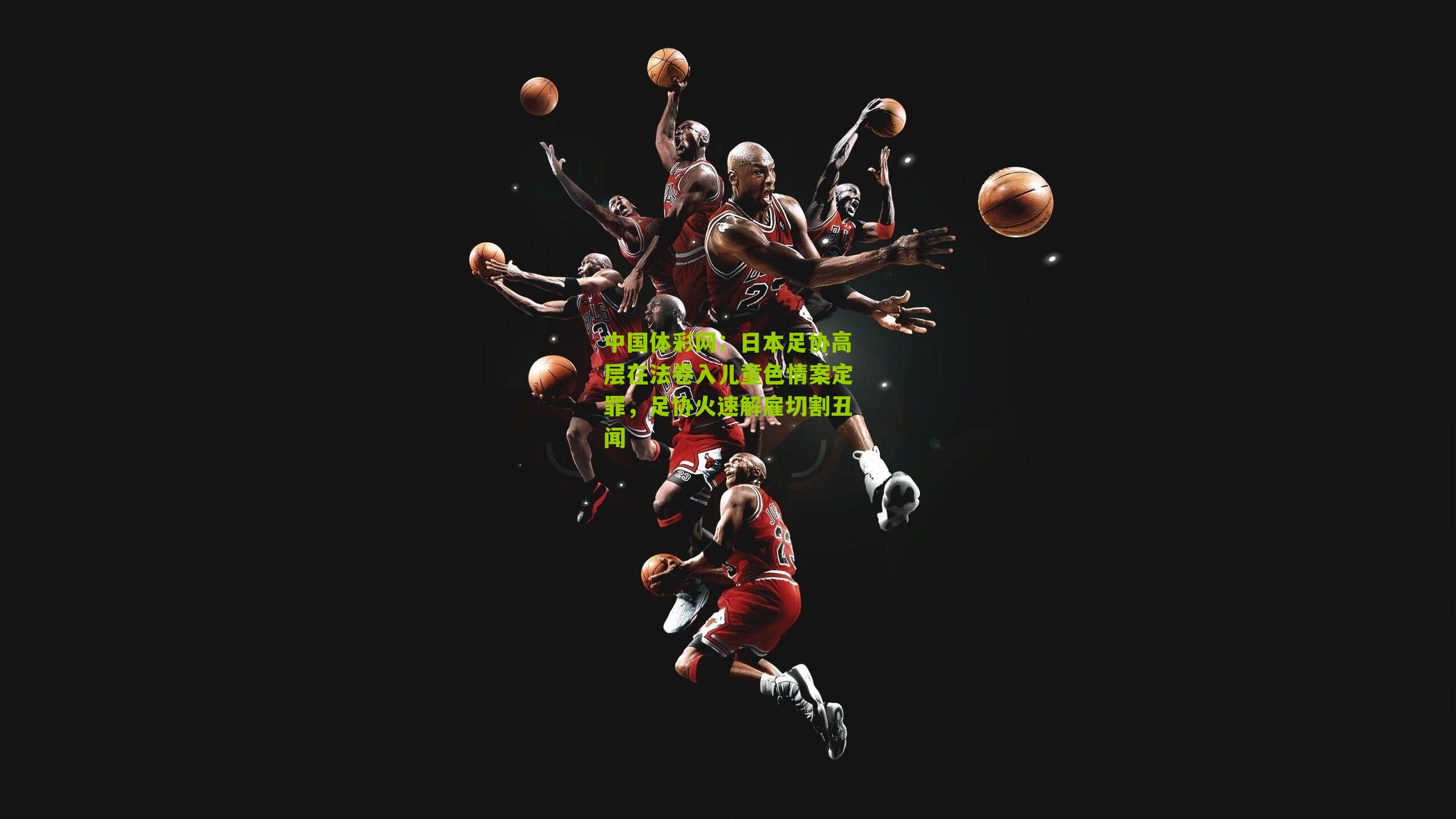 日本足协高层在法卷入儿童色情案定罪，足协火速解雇切割丑闻